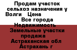 Продам участок сельхоз назначения у Волги › Цена ­ 3 000 000 - Все города Недвижимость » Земельные участки продажа   . Астраханская обл.,Астрахань г.